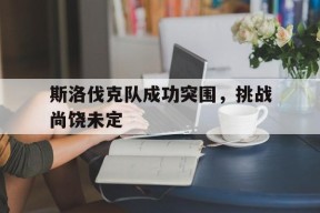 kaiyun-斯洛伐克队成功突围，挑战尚饶未定()
