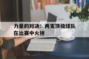 开云app-力量的对决：两支顶级球队在比赛中火拼()