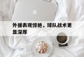 开云体育-外援表现惊艳，球队战术更显深厚的简单介绍