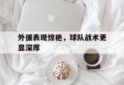 开云体育-外援表现惊艳，球队战术更显深厚的简单介绍