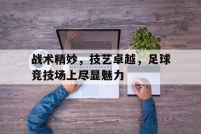 开云体育官网-战术精妙，技艺卓越，足球竞技场上尽显魅力()
