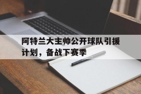 kaiyun app-阿特兰大主帅公开球队引援计划，备战下赛季()