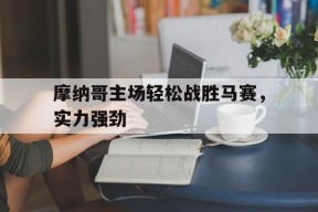 开云体育娱乐app-包含摩纳哥主场轻松战胜马赛，实力强劲的词条